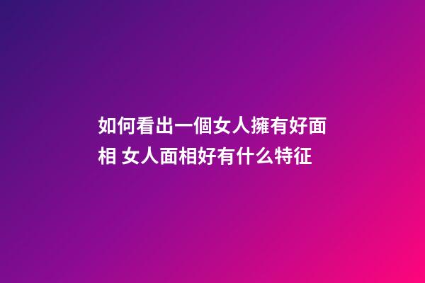 如何看出一個女人擁有好面相 女人面相好有什么特征